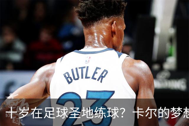 十岁在足球圣地练球？卡尔的梦想之路！