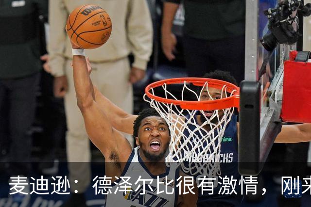 麦迪逊：德泽尔比很有激情，刚来时就组织全队聚餐还喝了几杯